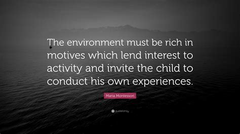 Maria Montessori Quote: “The environment must be rich in motives which lend interest to activity ...