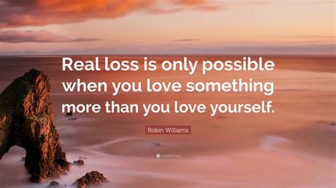 Robin Williams Quote: “Real loss is only possible when you love something more than you love ...