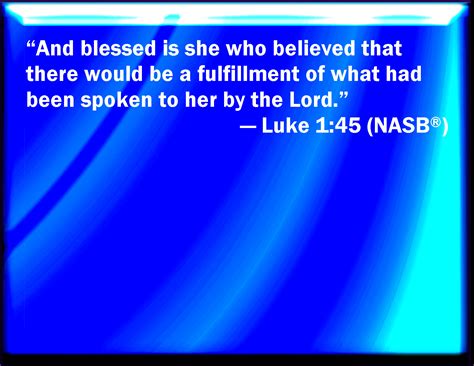 Luke 1:45 And blessed is she that believed: for there shall be a performance of those things ...