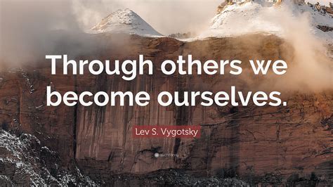 Lev S. Vygotsky Quote: “Through others we become ourselves.”