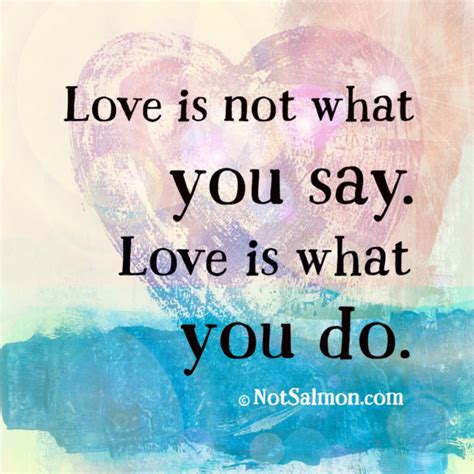 Love is not what you say. Love is what you do.