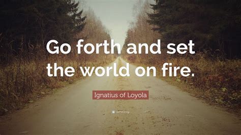 Ignatius of Loyola Quote: “Go forth and set the world on fire.”