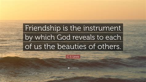 C. S. Lewis Quote: “Friendship is the instrument by which God reveals to each of us the beauties ...