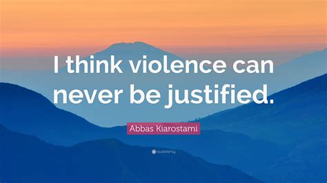 Abbas Kiarostami Quote: “I think violence can never be justified.”