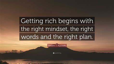 Robert T. Kiyosaki Quote: “Getting rich begins with the right mindset, the right words and the ...