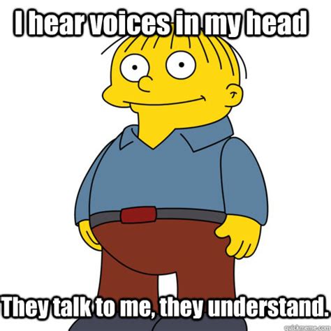 I hear voices in my head They talk to me, they understand. - Ralph ...