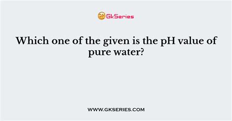 Which one of the given is the pH value of pure water?