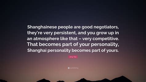 Amy Tan Quote: “Shanghainese people are good negotiators, they’re very persistent, and you grow ...