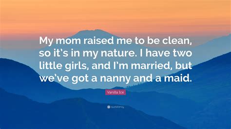 Vanilla Ice Quote: “My mom raised me to be clean, so it’s in my nature. I have two little girls ...