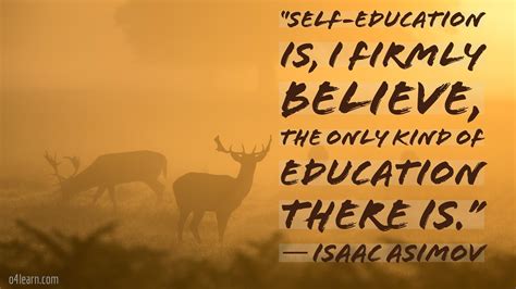 Self-education is I firmly believe the only kind of education there is. Isaac Asimov | Isaac ...