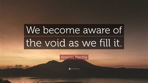 Antonio Porchia Quote: “We become aware of the void as we fill it.”