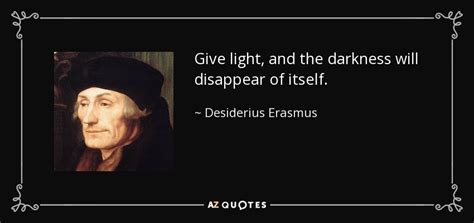 Desiderius Erasmus quote: Give light, and the darkness will disappear of itself.