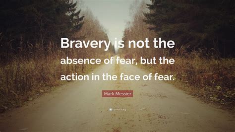 Mark Messier Quote: “Bravery is not the absence of fear, but the action ...