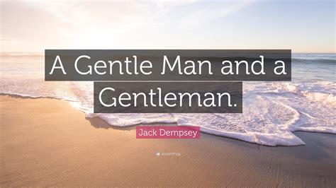 Jack Dempsey Quote: “A Gentle Man and a Gentleman.”