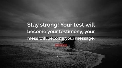 Max Lucado Quote: “Stay strong! Your test will become your test-imony ...