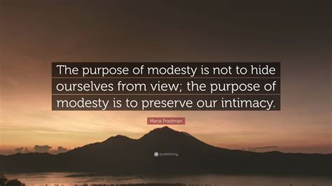 Manis Friedman Quote: “The purpose of modesty is not to hide ourselves from view; the purpose of ...