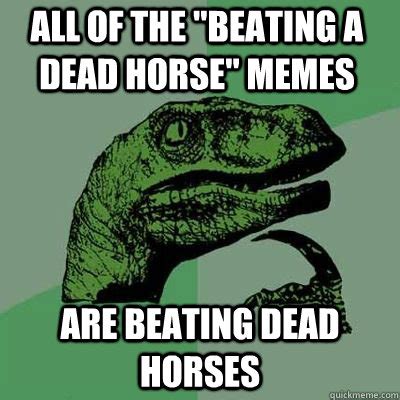 All of the "Beating a dead horse" memes are beating dead horses - Misc - quickmeme