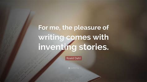 Roald Dahl Quote: “For me, the pleasure of writing comes with inventing ...