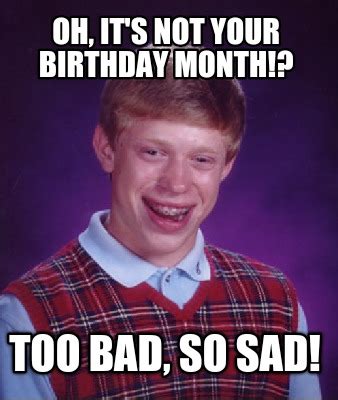 Meme Creator - Funny Oh, it's not your birthday month!? Too Bad, so sad! Meme Generator at ...