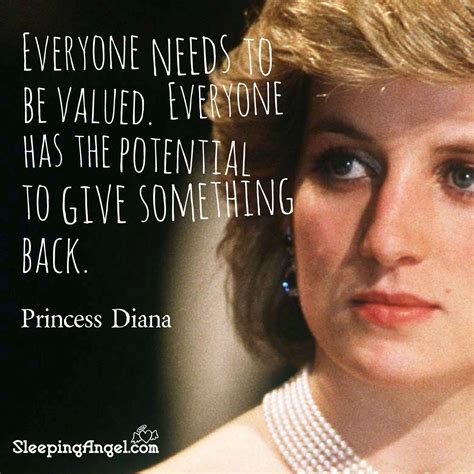 Everyone needs to be valued. Everyone has the potential to give something back. ~Princess Diana ...