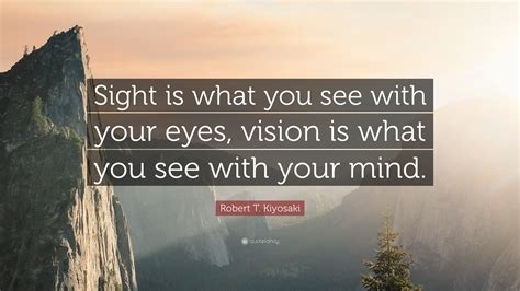 Robert T. Kiyosaki Quote: “Sight is what you see with your eyes, vision is what you see with ...