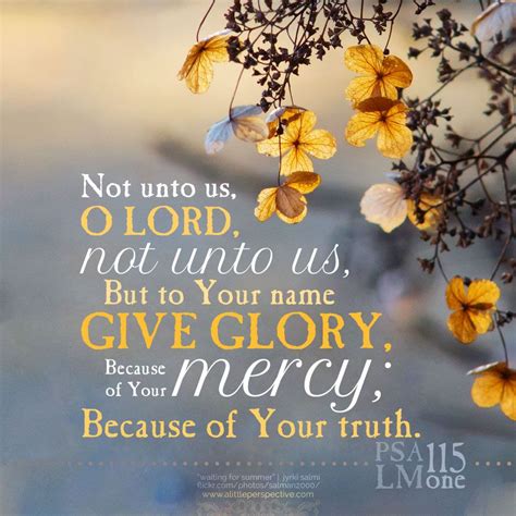 Not unto us, O LORD, not unto us, but to Your name give glory, because of Your mercy; because of ...