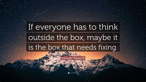 Malcolm Gladwell Quote: “If everyone has to think outside the box, maybe it is the box that ...