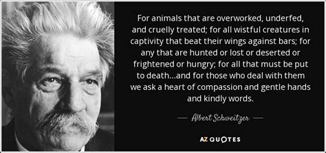 Albert Schweitzer quote: For animals that are overworked, underfed, and cruelly treated; for...