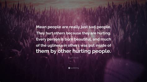 Bryant McGill Quote: “Mean people are really just sad people. They hurt others because they are ...