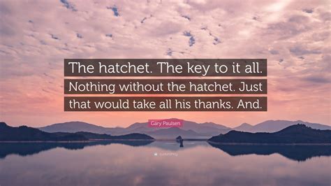 Gary Paulsen Quote: “The hatchet. The key to it all. Nothing without ...