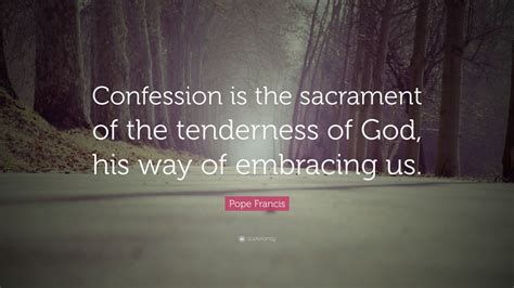 Pope Francis Quote: “Confession is the sacrament of the tenderness of God, his way of embracing ...