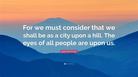 John Winthrop Quote: “For we must consider that we shall be as a city ...