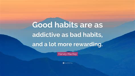 Harvey MacKay Quote: “Good habits are as addictive as bad habits, and a lot more rewarding.”