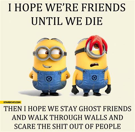 I hope we’re friends until we die then I hope we stay ghost friends and scare the shit out of ...