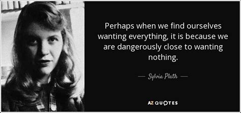 Sylvia Plath quote: Perhaps when we find ourselves wanting everything, it is because...