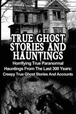 True Ghost Stories and Hauntings: Horrifying True Paranormal Hauntings from the Last 300 Years ...