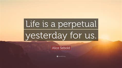 Alice Sebold Quote: “Life is a perpetual yesterday for us.”