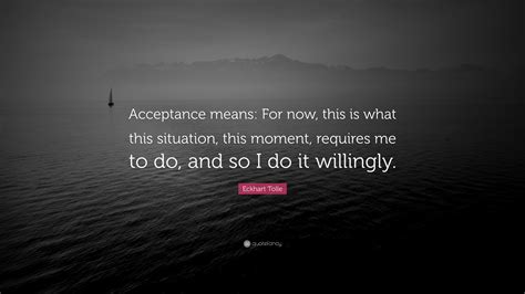 Eckhart Tolle Quote: “Acceptance means: For now, this is what this situation, this moment ...