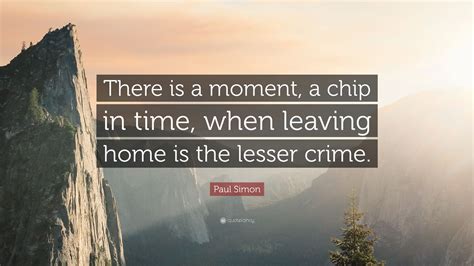 Paul Simon Quote: “There is a moment, a chip in time, when leaving home is the lesser crime.”