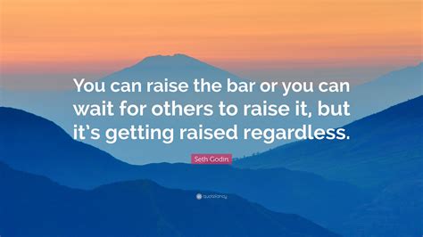 Seth Godin Quote: “You can raise the bar or you can wait for others to raise it, but it’s ...