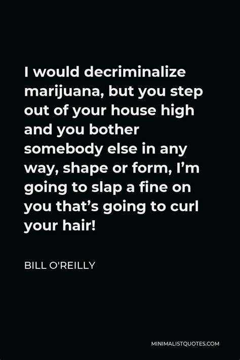 Bill O'Reilly Quote: I would decriminalize marijuana, but you step out of your house high and ...