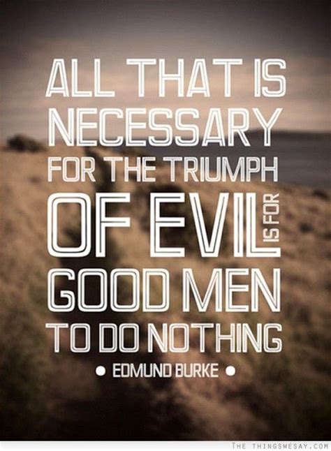 All that is necessary for the triumph of evil is for good men to do ...