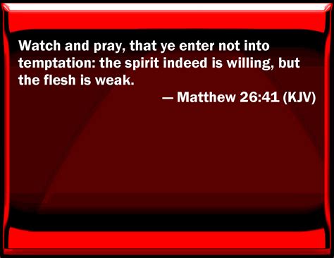 Matthew 26:41 Watch and pray, that you enter not into temptation: the spirit indeed is willing ...