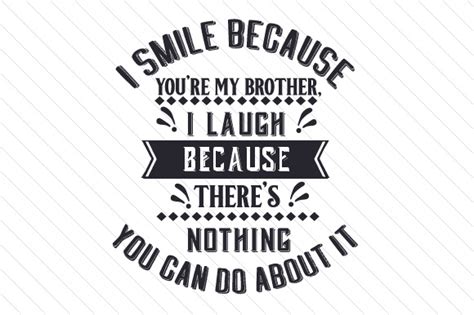 I smile because you're my brother, I laugh because there's nothing you ...