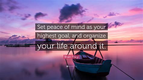 Brian Tracy Quote: “Set peace of mind as your highest goal, and organize your life around it.”