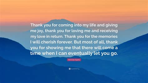 Nicholas Sparks Quote: “Thank you for coming into my life and giving me joy, thank you for ...