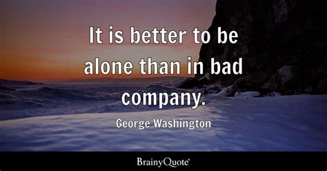 It is better to be alone than in bad company. - George Washington ...