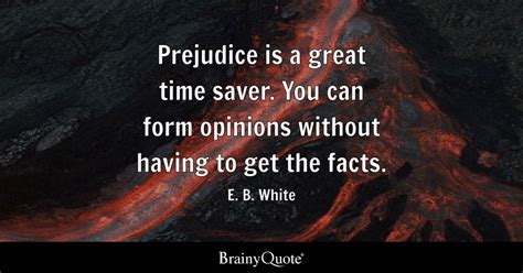 Prejudice is a great time saver. You can form opinions without having ...