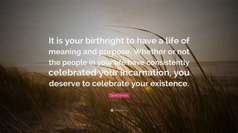 David Simon Quote: “It is your birthright to have a life of meaning and purpose. Whether or not ...