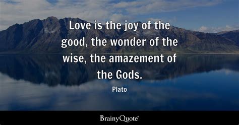 Love is the joy of the good, the wonder of the wise, the amazement of the Gods. - Plato ...